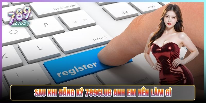 Sau Khi Đăng Ký 789Club Anh Em Nên Làm Gì