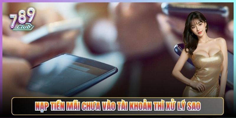 Nạp Tiền Mãi Chưa Vào Tài Khoản Thì Xử Lý Sao