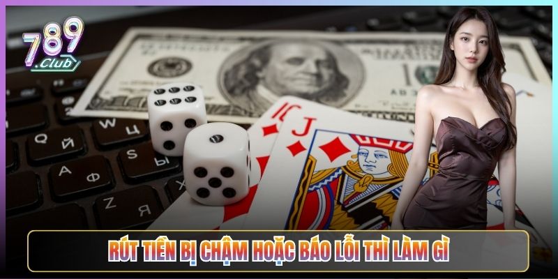 Rút Tiền Bị Chậm Hoặc Báo Lỗi Thì Làm Gì