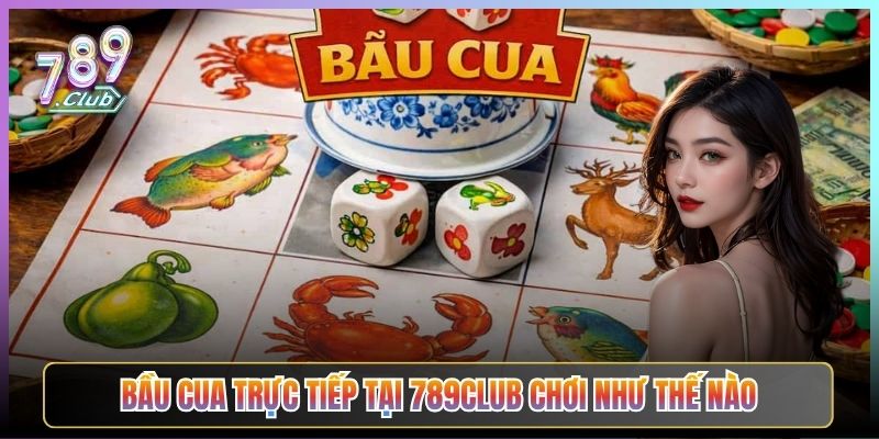 Bầu Cua Trực Tiếp Tại 789Club Chơi Như Thế Nào
