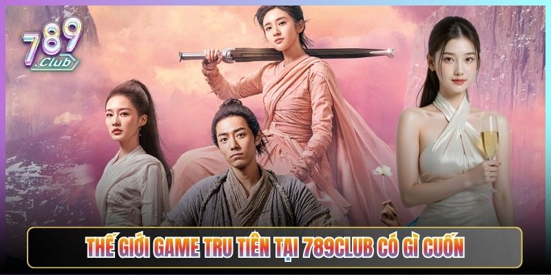 Thế Giới Game Tru Tiên Tại 789Club Có Gì Cuốn